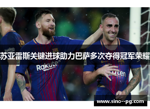 苏亚雷斯关键进球助力巴萨多次夺得冠军荣耀