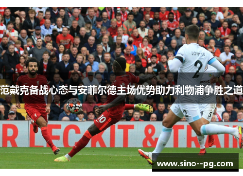 范戴克备战心态与安菲尔德主场优势助力利物浦争胜之道