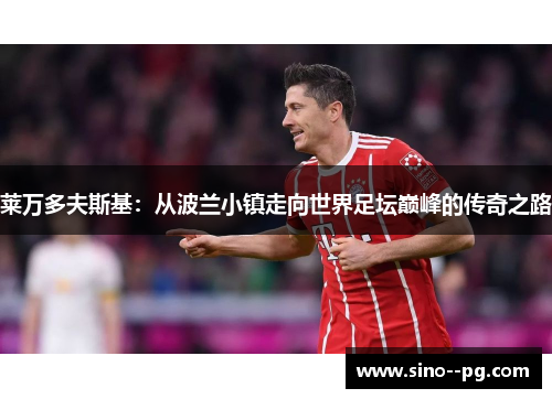 莱万多夫斯基：从波兰小镇走向世界足坛巅峰的传奇之路