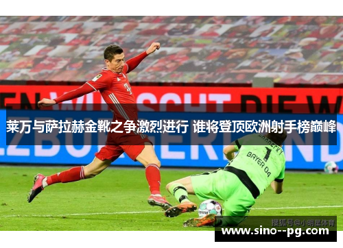 莱万与萨拉赫金靴之争激烈进行 谁将登顶欧洲射手榜巅峰