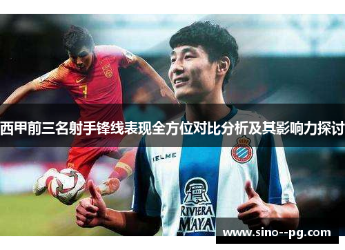 西甲前三名射手锋线表现全方位对比分析及其影响力探讨