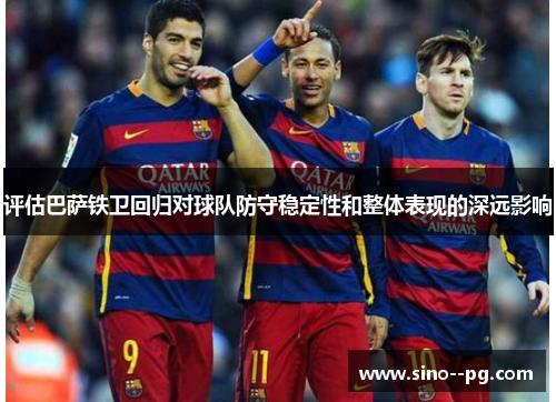 评估巴萨铁卫回归对球队防守稳定性和整体表现的深远影响