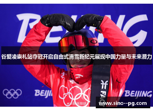 谷爱凌崇礼站夺冠开启自由式滑雪新纪元展现中国力量与未来潜力