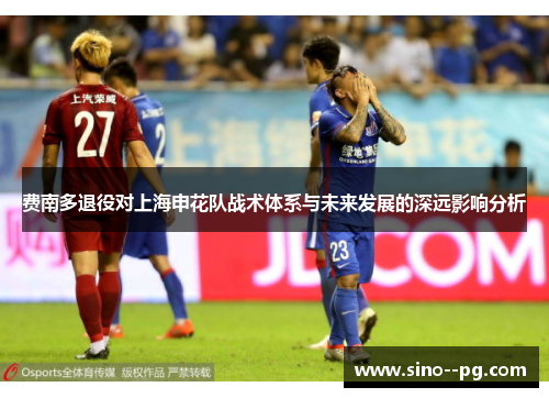 费南多退役对上海申花队战术体系与未来发展的深远影响分析