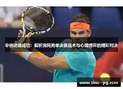 辛纳逆袭成功：解析澳网男单决赛战术与心理博弈的精彩对决