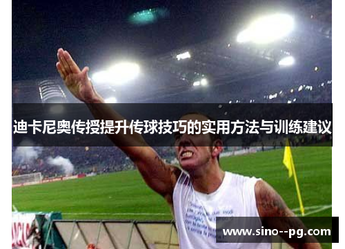 迪卡尼奥传授提升传球技巧的实用方法与训练建议
