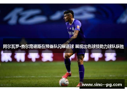 阿尔瓦罗·费尔南德斯在预备队闪耀进球 展现出色球技助力球队获胜