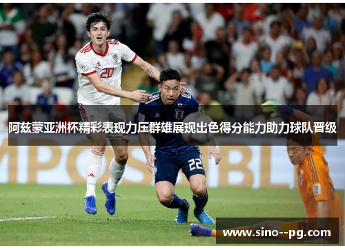 阿兹蒙亚洲杯精彩表现力压群雄展现出色得分能力助力球队晋级