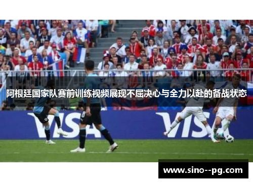 阿根廷国家队赛前训练视频展现不屈决心与全力以赴的备战状态