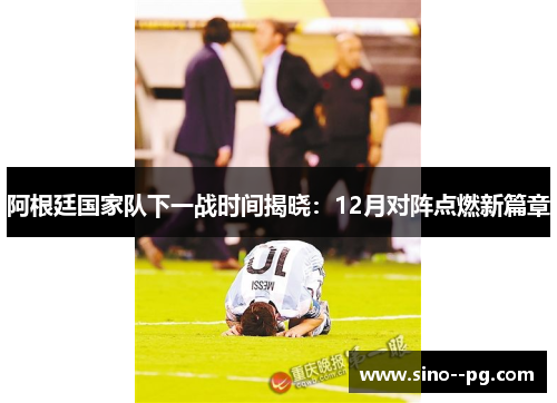 阿根廷国家队下一战时间揭晓：12月对阵点燃新篇章