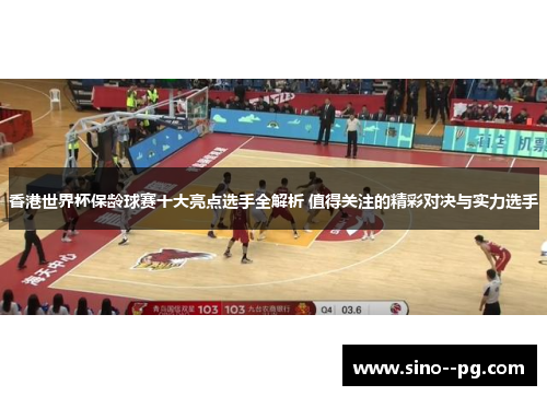 香港世界杯保龄球赛十大亮点选手全解析 值得关注的精彩对决与实力选手