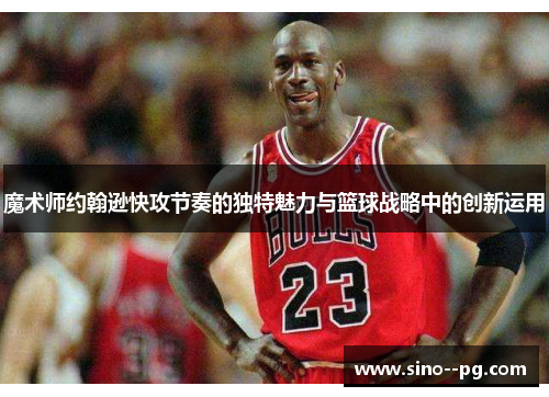 魔术师约翰逊快攻节奏的独特魅力与篮球战略中的创新运用