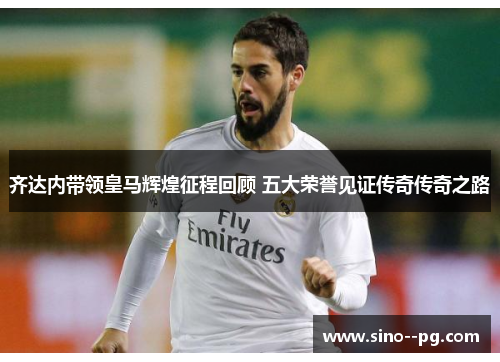 齐达内带领皇马辉煌征程回顾 五大荣誉见证传奇传奇之路