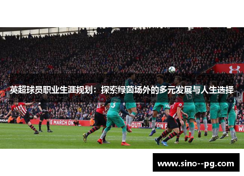 英超球员职业生涯规划：探索绿茵场外的多元发展与人生选择