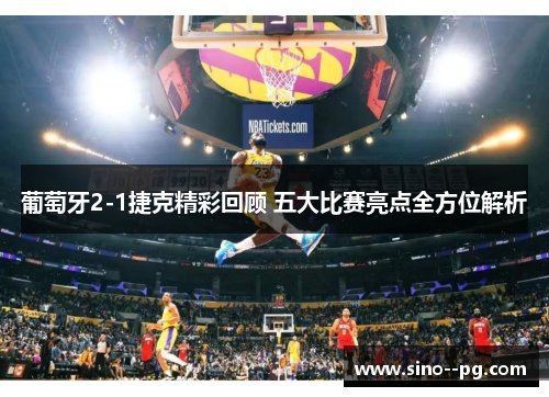 葡萄牙2-1捷克精彩回顾 五大比赛亮点全方位解析