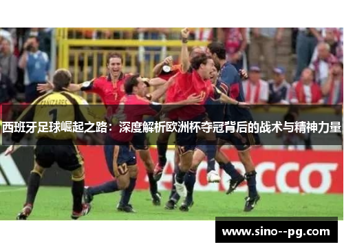 西班牙足球崛起之路：深度解析欧洲杯夺冠背后的战术与精神力量