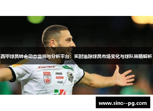 西甲球员转会动态监测与分析平台：实时追踪球员市场变化与球队策略解析