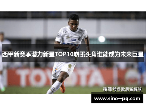 西甲新赛季潜力新星TOP10崭露头角谁能成为未来巨星