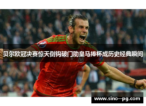 贝尔欧冠决赛惊天倒钩破门助皇马捧杯成历史经典瞬间 贝尔欧冠决赛惊天倒钩破门助皇马捧杯成历史经典瞬间