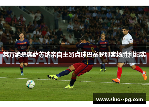 莱万绝杀奥萨苏纳亲自主罚点球巴塞罗那客场胜利纪实 莱万绝杀奥萨苏纳亲自主罚点球巴塞罗那客场胜利纪实